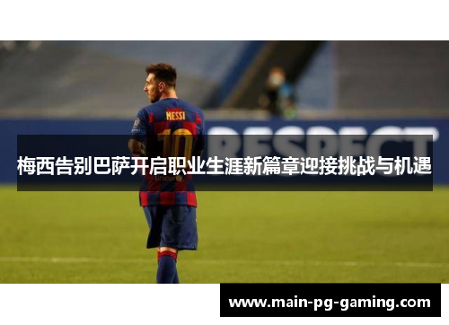 梅西告别巴萨开启职业生涯新篇章迎接挑战与机遇