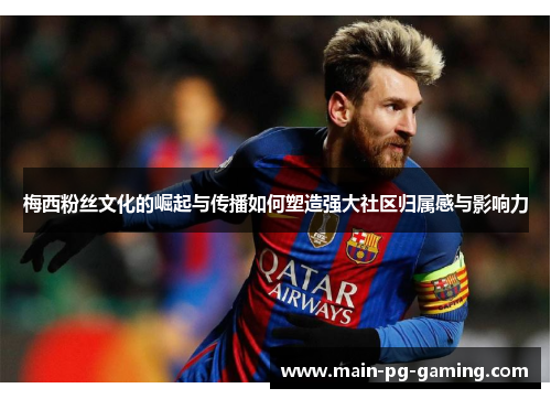 梅西粉丝文化的崛起与传播如何塑造强大社区归属感与影响力