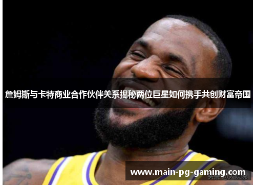 詹姆斯与卡特商业合作伙伴关系揭秘两位巨星如何携手共创财富帝国